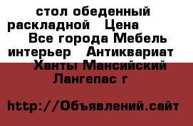 стол обеденный раскладной › Цена ­ 10 000 - Все города Мебель, интерьер » Антиквариат   . Ханты-Мансийский,Лангепас г.